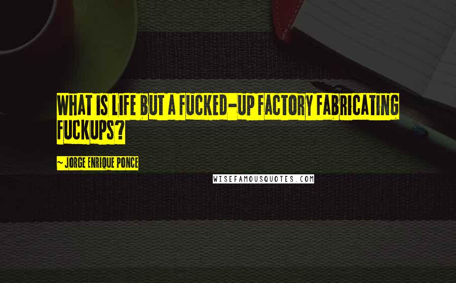 Jorge Enrique Ponce Quotes: What is life but a fucked-up factory fabricating fuckups?