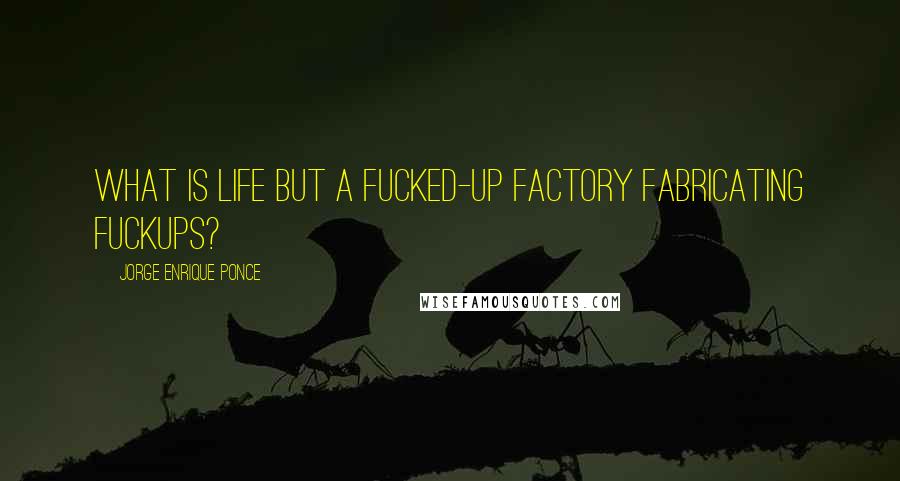 Jorge Enrique Ponce Quotes: What is life but a fucked-up factory fabricating fuckups?