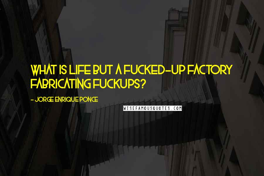 Jorge Enrique Ponce Quotes: What is life but a fucked-up factory fabricating fuckups?