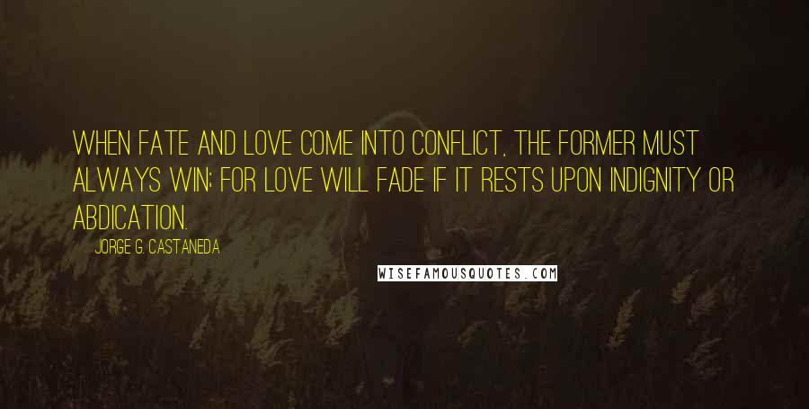 Jorge G. Castaneda Quotes: When fate and love come into conflict, the former must always win; for love will fade if it rests upon indignity or abdication.