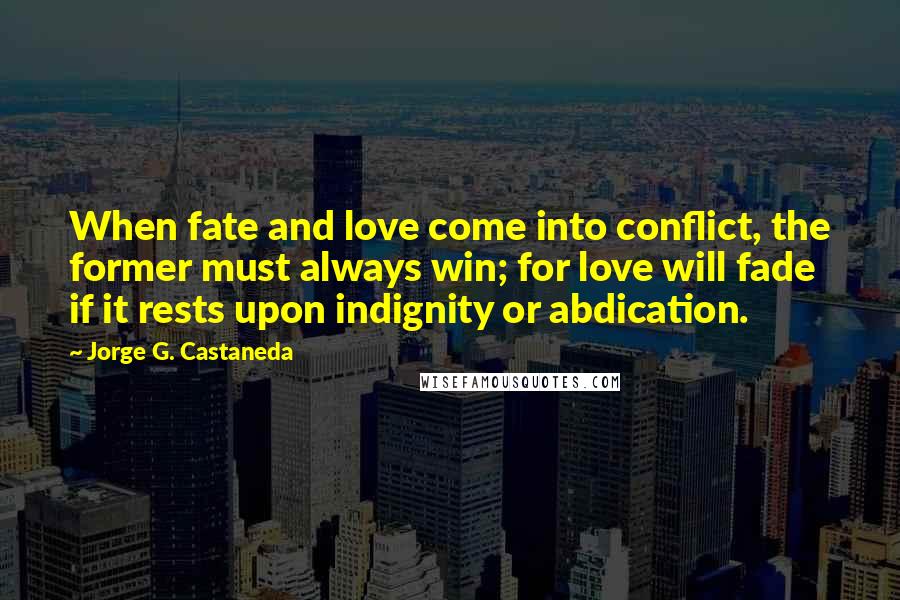 Jorge G. Castaneda Quotes: When fate and love come into conflict, the former must always win; for love will fade if it rests upon indignity or abdication.