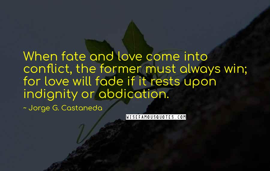 Jorge G. Castaneda Quotes: When fate and love come into conflict, the former must always win; for love will fade if it rests upon indignity or abdication.