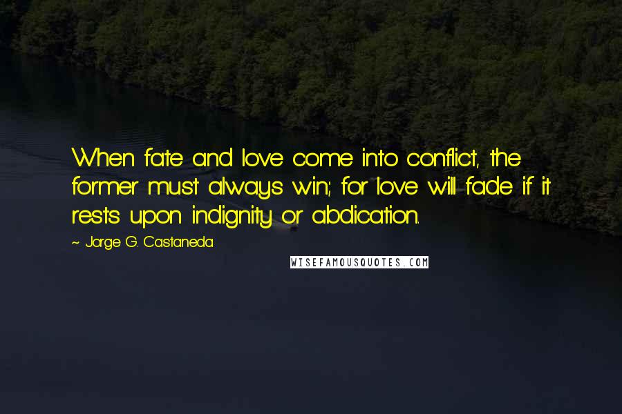 Jorge G. Castaneda Quotes: When fate and love come into conflict, the former must always win; for love will fade if it rests upon indignity or abdication.
