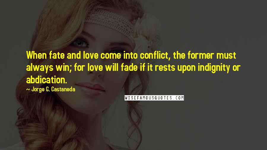 Jorge G. Castaneda Quotes: When fate and love come into conflict, the former must always win; for love will fade if it rests upon indignity or abdication.