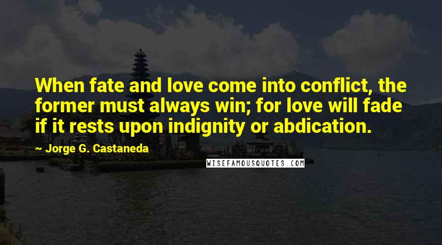 Jorge G. Castaneda Quotes: When fate and love come into conflict, the former must always win; for love will fade if it rests upon indignity or abdication.