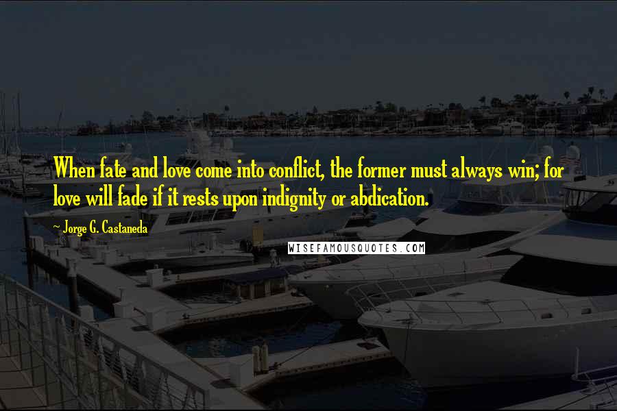 Jorge G. Castaneda Quotes: When fate and love come into conflict, the former must always win; for love will fade if it rests upon indignity or abdication.
