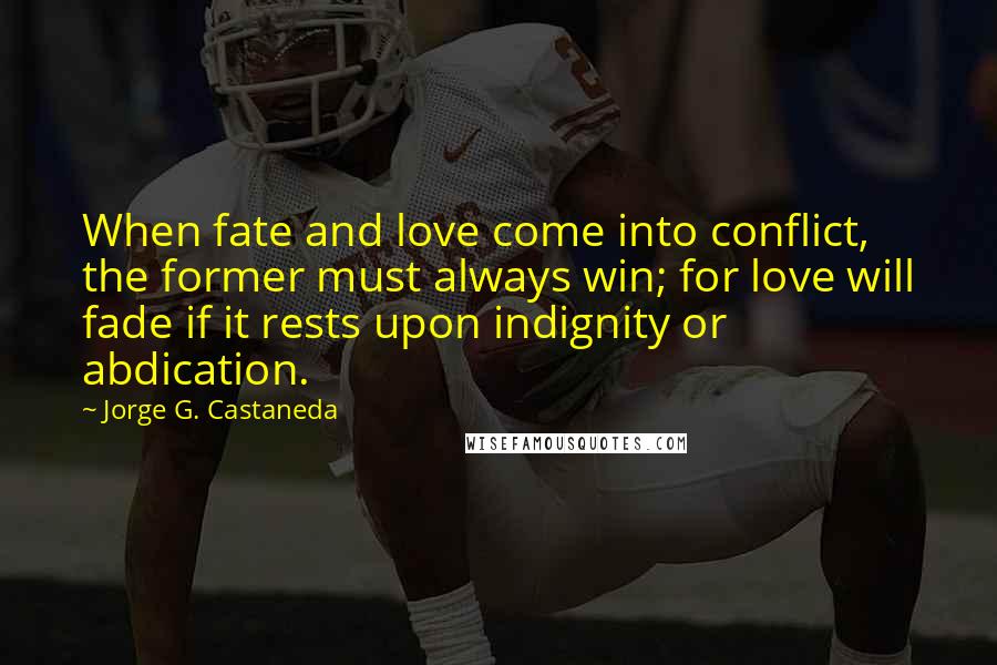 Jorge G. Castaneda Quotes: When fate and love come into conflict, the former must always win; for love will fade if it rests upon indignity or abdication.