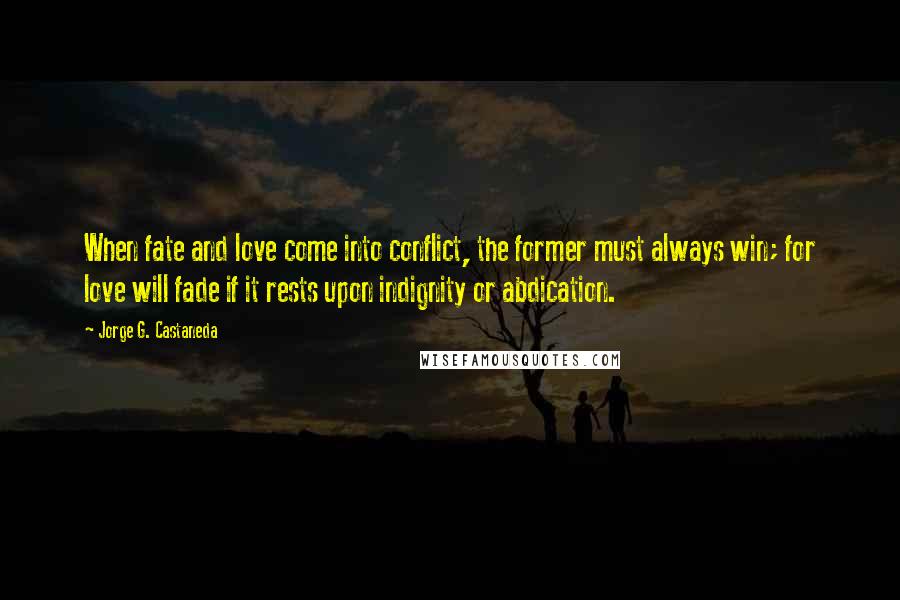 Jorge G. Castaneda Quotes: When fate and love come into conflict, the former must always win; for love will fade if it rests upon indignity or abdication.