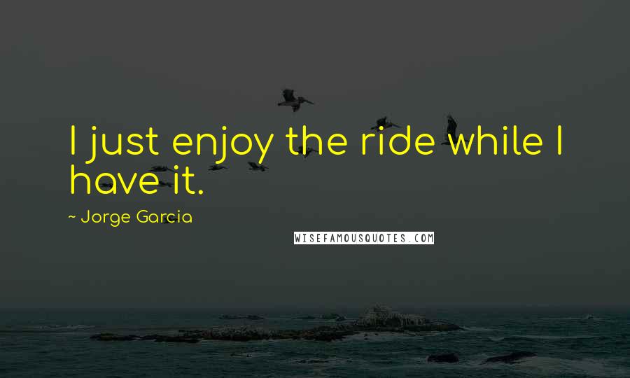 Jorge Garcia Quotes: I just enjoy the ride while I have it.