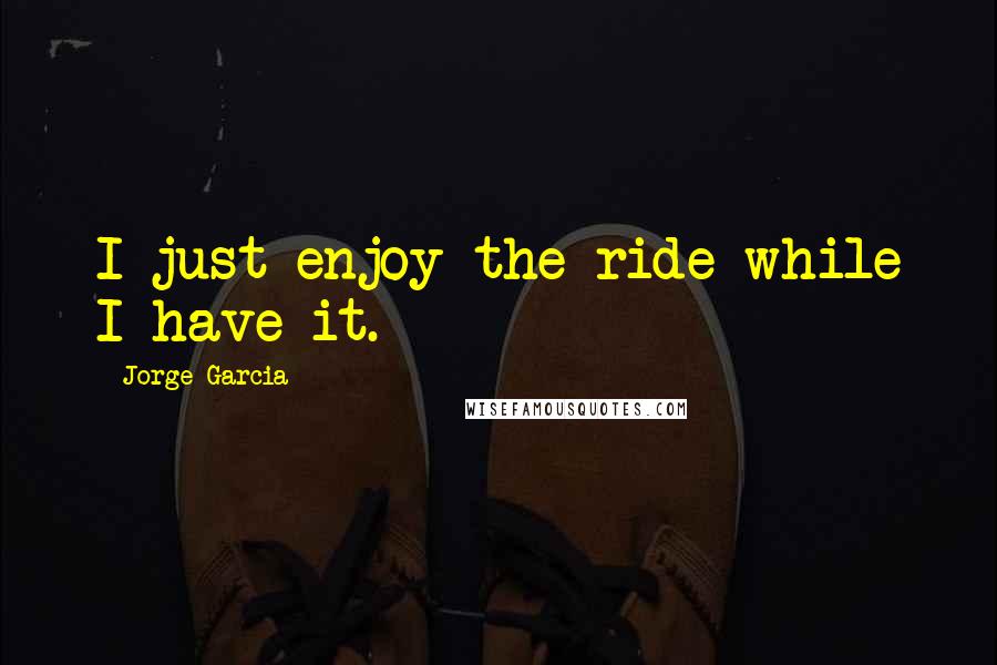 Jorge Garcia Quotes: I just enjoy the ride while I have it.