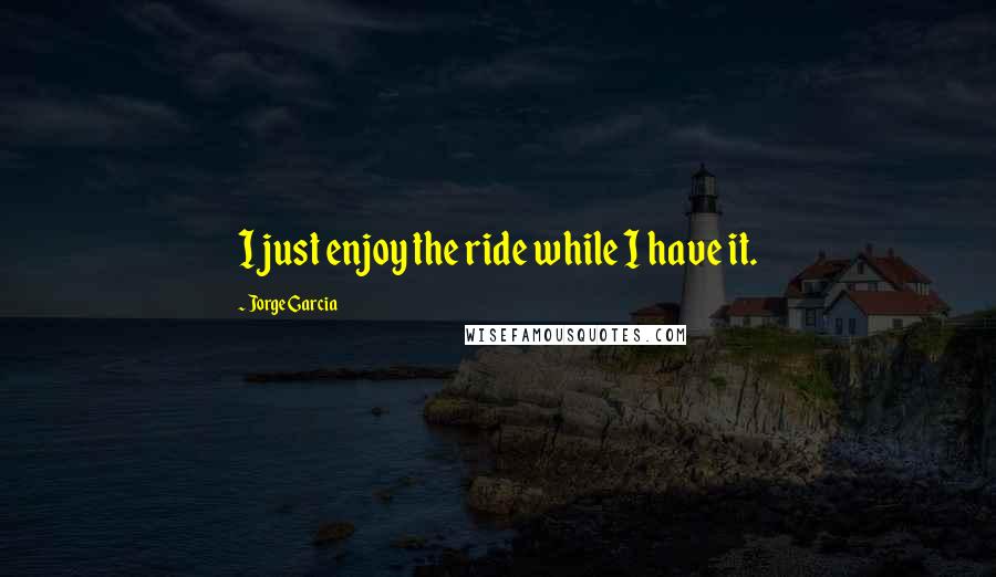 Jorge Garcia Quotes: I just enjoy the ride while I have it.