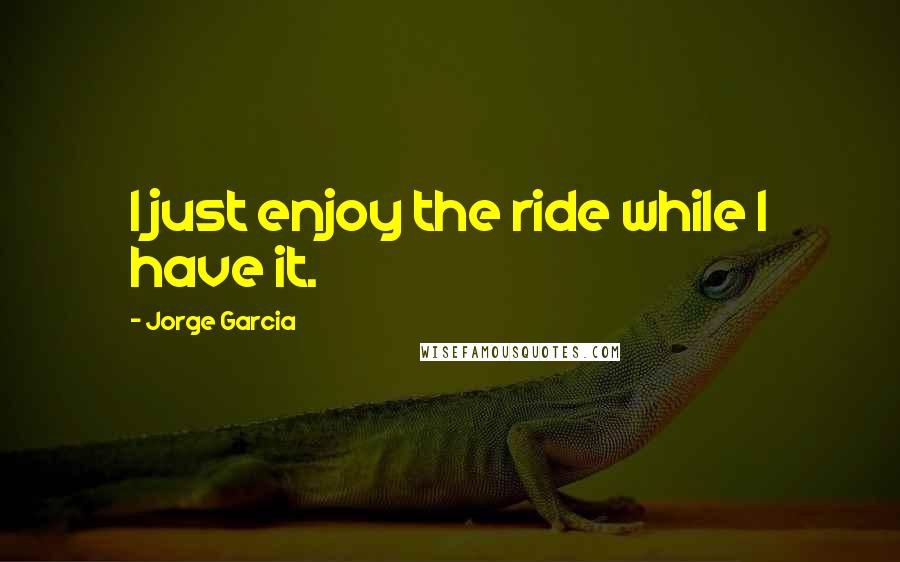 Jorge Garcia Quotes: I just enjoy the ride while I have it.