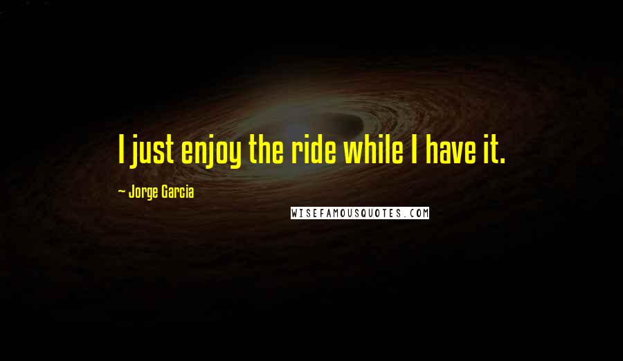 Jorge Garcia Quotes: I just enjoy the ride while I have it.