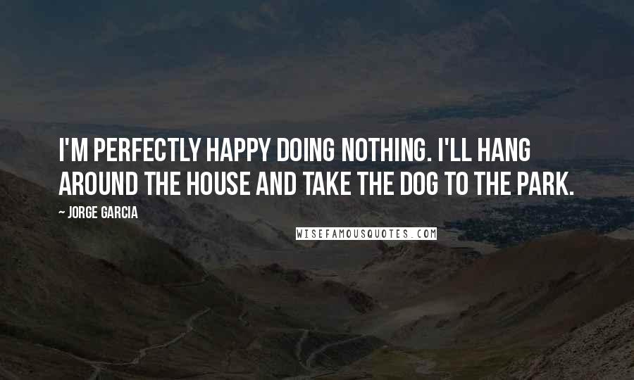 Jorge Garcia Quotes: I'm perfectly happy doing nothing. I'll hang around the house and take the dog to the park.