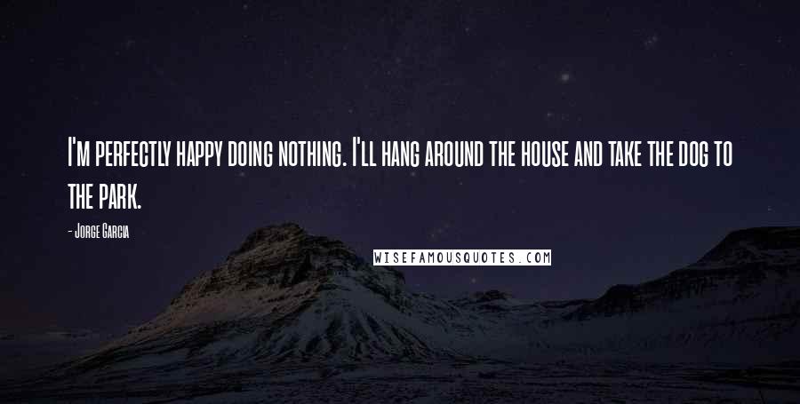 Jorge Garcia Quotes: I'm perfectly happy doing nothing. I'll hang around the house and take the dog to the park.