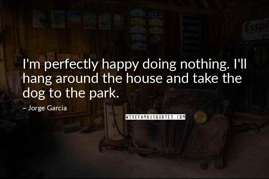 Jorge Garcia Quotes: I'm perfectly happy doing nothing. I'll hang around the house and take the dog to the park.