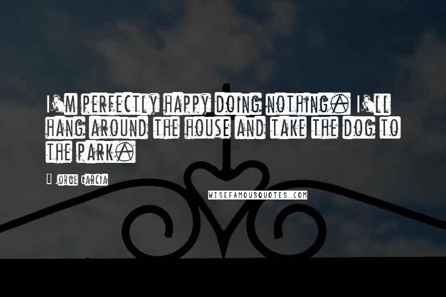 Jorge Garcia Quotes: I'm perfectly happy doing nothing. I'll hang around the house and take the dog to the park.