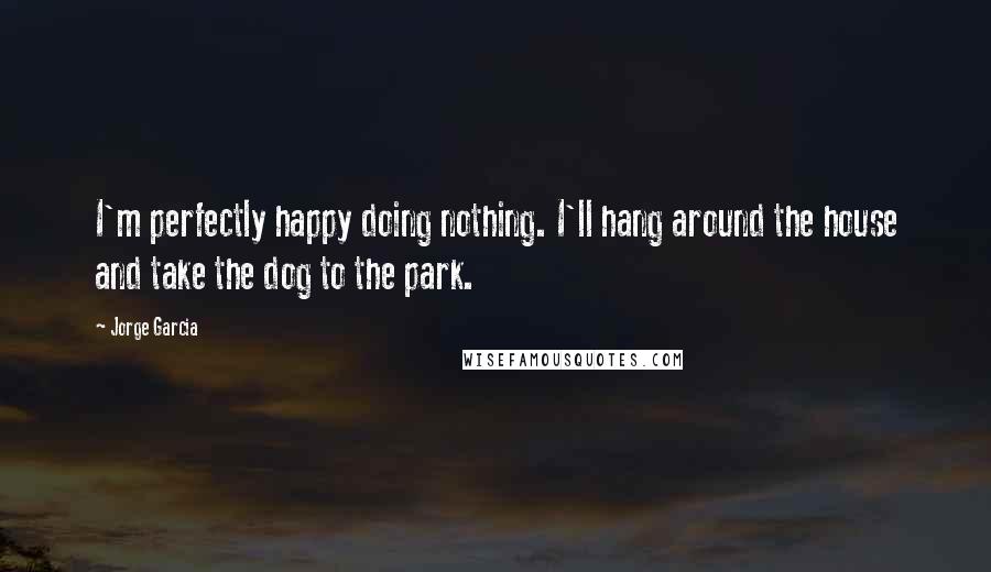 Jorge Garcia Quotes: I'm perfectly happy doing nothing. I'll hang around the house and take the dog to the park.