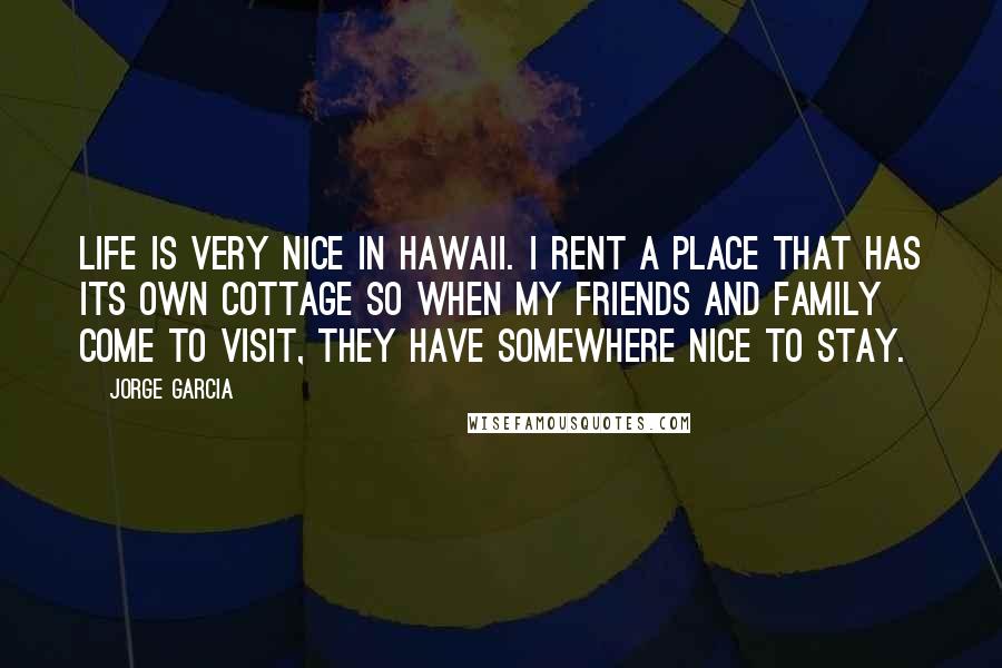 Jorge Garcia Quotes: Life is very nice in Hawaii. I rent a place that has its own cottage so when my friends and family come to visit, they have somewhere nice to stay.