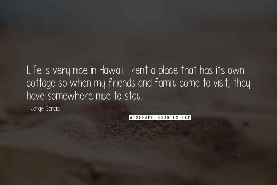 Jorge Garcia Quotes: Life is very nice in Hawaii. I rent a place that has its own cottage so when my friends and family come to visit, they have somewhere nice to stay.