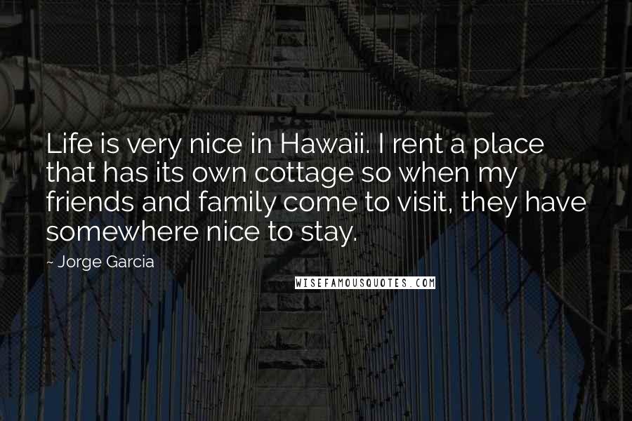 Jorge Garcia Quotes: Life is very nice in Hawaii. I rent a place that has its own cottage so when my friends and family come to visit, they have somewhere nice to stay.