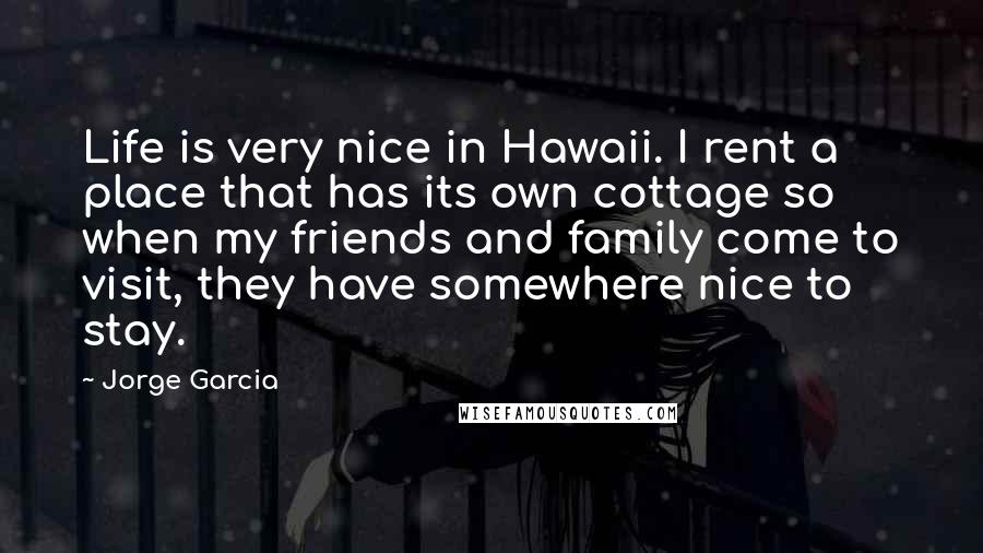 Jorge Garcia Quotes: Life is very nice in Hawaii. I rent a place that has its own cottage so when my friends and family come to visit, they have somewhere nice to stay.