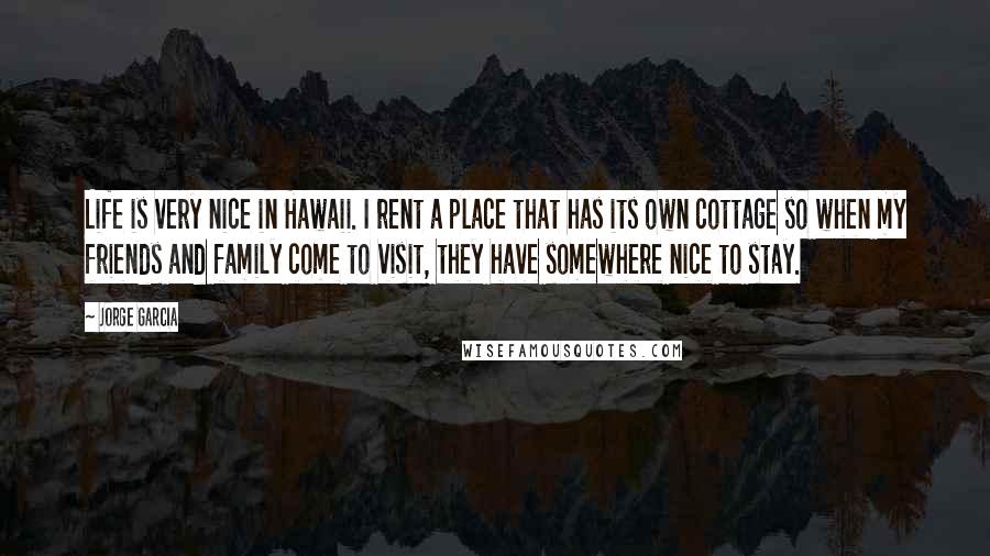 Jorge Garcia Quotes: Life is very nice in Hawaii. I rent a place that has its own cottage so when my friends and family come to visit, they have somewhere nice to stay.