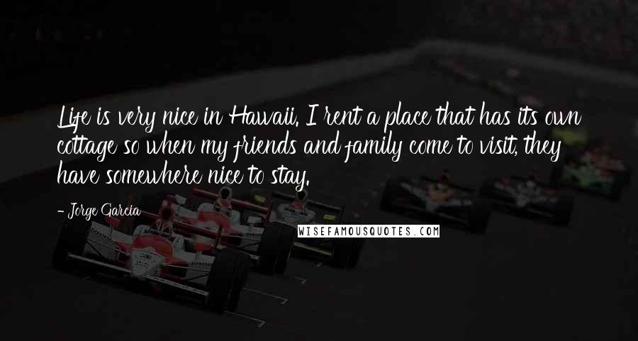 Jorge Garcia Quotes: Life is very nice in Hawaii. I rent a place that has its own cottage so when my friends and family come to visit, they have somewhere nice to stay.