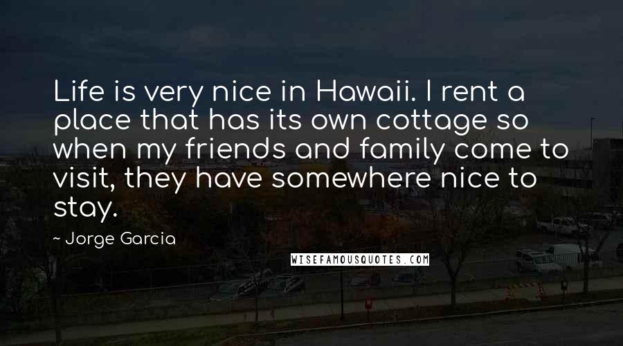 Jorge Garcia Quotes: Life is very nice in Hawaii. I rent a place that has its own cottage so when my friends and family come to visit, they have somewhere nice to stay.