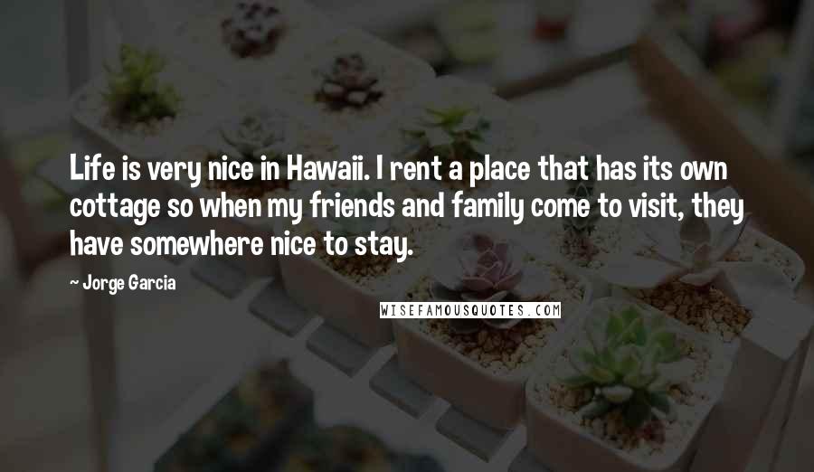 Jorge Garcia Quotes: Life is very nice in Hawaii. I rent a place that has its own cottage so when my friends and family come to visit, they have somewhere nice to stay.