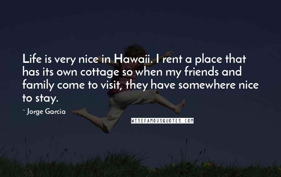 Jorge Garcia Quotes: Life is very nice in Hawaii. I rent a place that has its own cottage so when my friends and family come to visit, they have somewhere nice to stay.