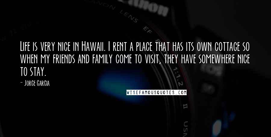 Jorge Garcia Quotes: Life is very nice in Hawaii. I rent a place that has its own cottage so when my friends and family come to visit, they have somewhere nice to stay.