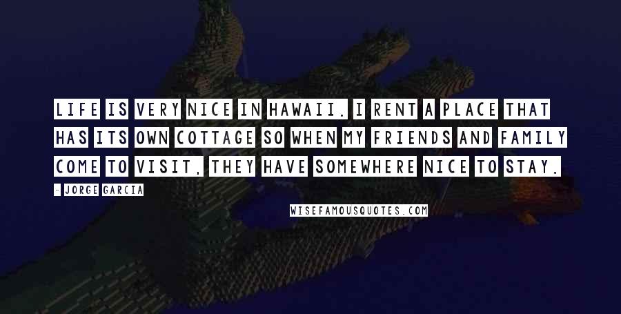 Jorge Garcia Quotes: Life is very nice in Hawaii. I rent a place that has its own cottage so when my friends and family come to visit, they have somewhere nice to stay.
