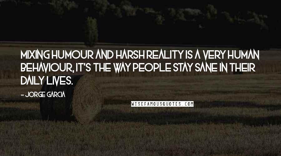 Jorge Garcia Quotes: Mixing humour and harsh reality is a very human behaviour, it's the way people stay sane in their daily lives.