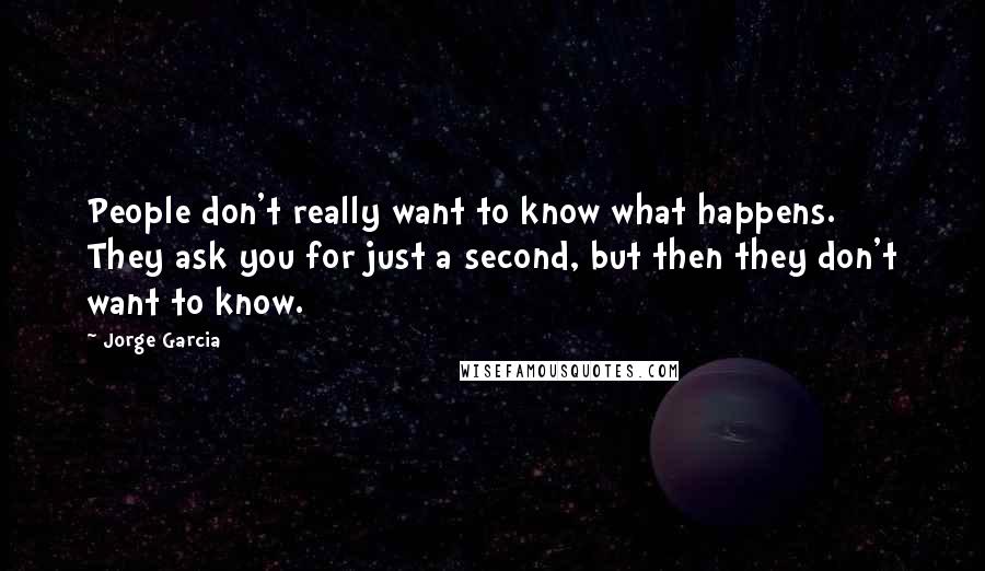 Jorge Garcia Quotes: People don't really want to know what happens. They ask you for just a second, but then they don't want to know.