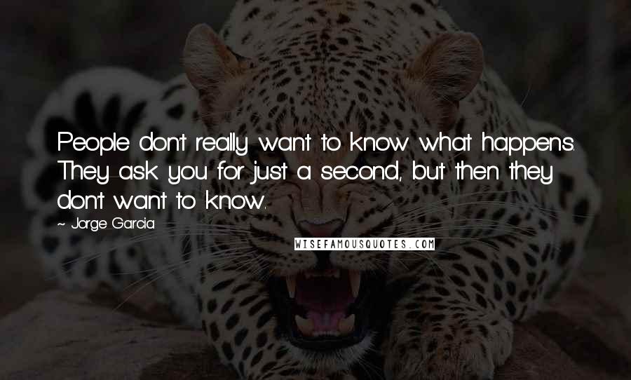 Jorge Garcia Quotes: People don't really want to know what happens. They ask you for just a second, but then they don't want to know.