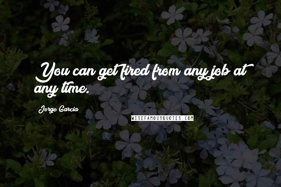 Jorge Garcia Quotes: You can get fired from any job at any time.