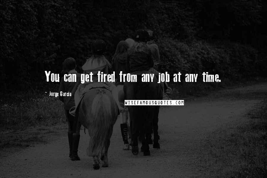 Jorge Garcia Quotes: You can get fired from any job at any time.