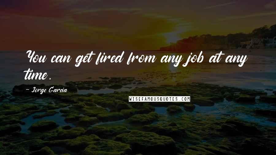 Jorge Garcia Quotes: You can get fired from any job at any time.