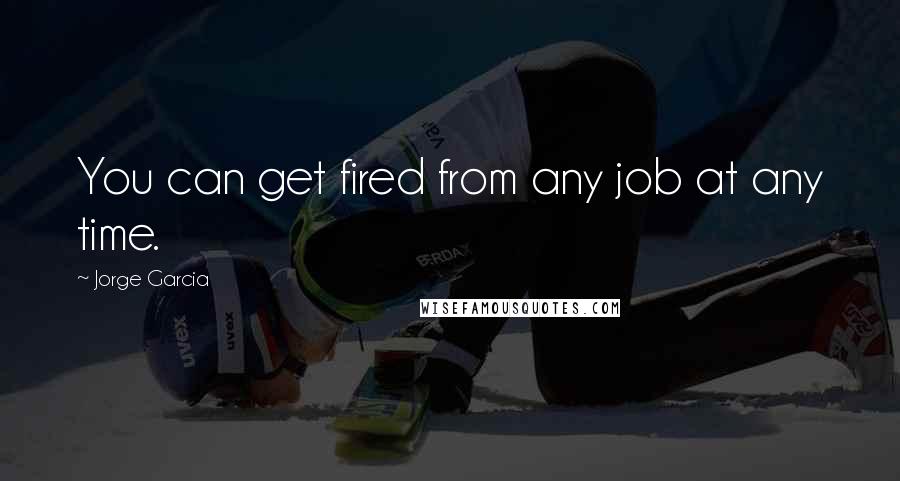 Jorge Garcia Quotes: You can get fired from any job at any time.