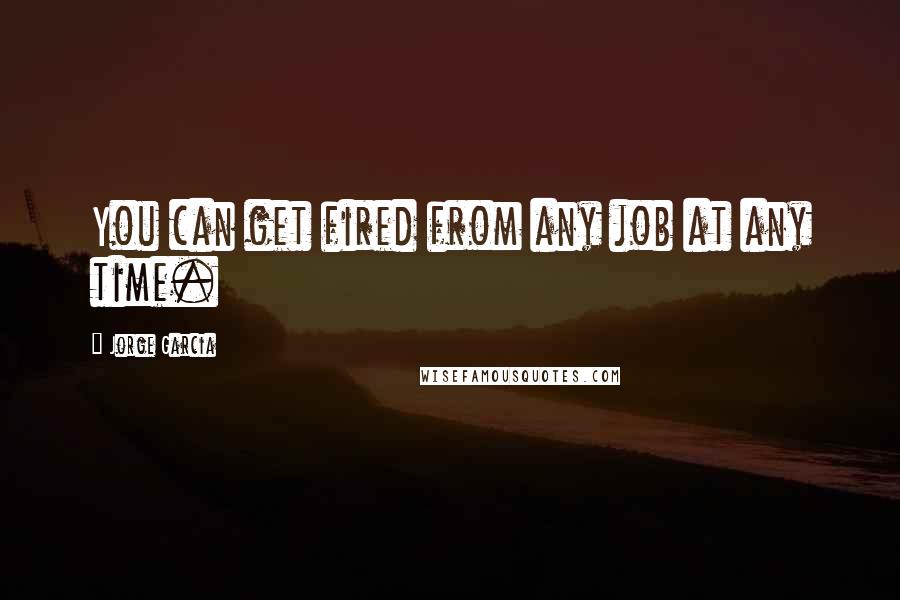 Jorge Garcia Quotes: You can get fired from any job at any time.