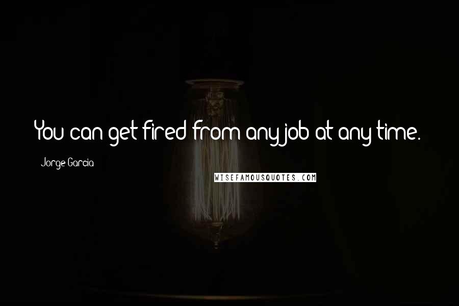 Jorge Garcia Quotes: You can get fired from any job at any time.