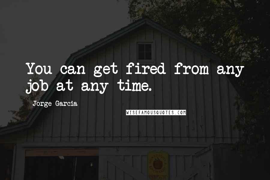 Jorge Garcia Quotes: You can get fired from any job at any time.