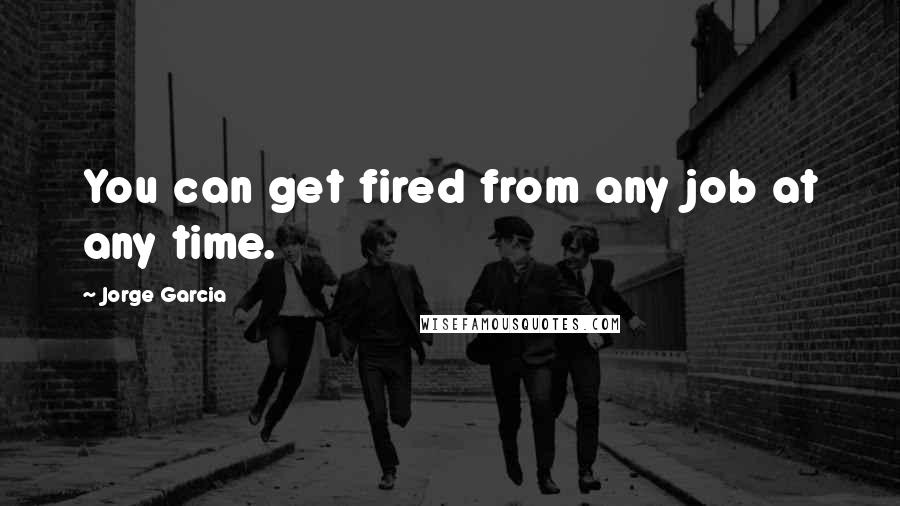 Jorge Garcia Quotes: You can get fired from any job at any time.