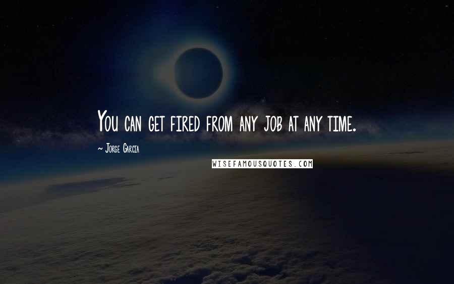 Jorge Garcia Quotes: You can get fired from any job at any time.