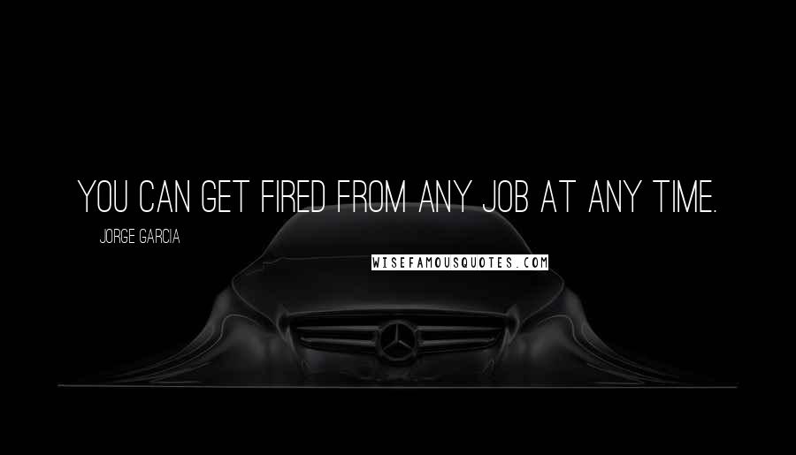 Jorge Garcia Quotes: You can get fired from any job at any time.