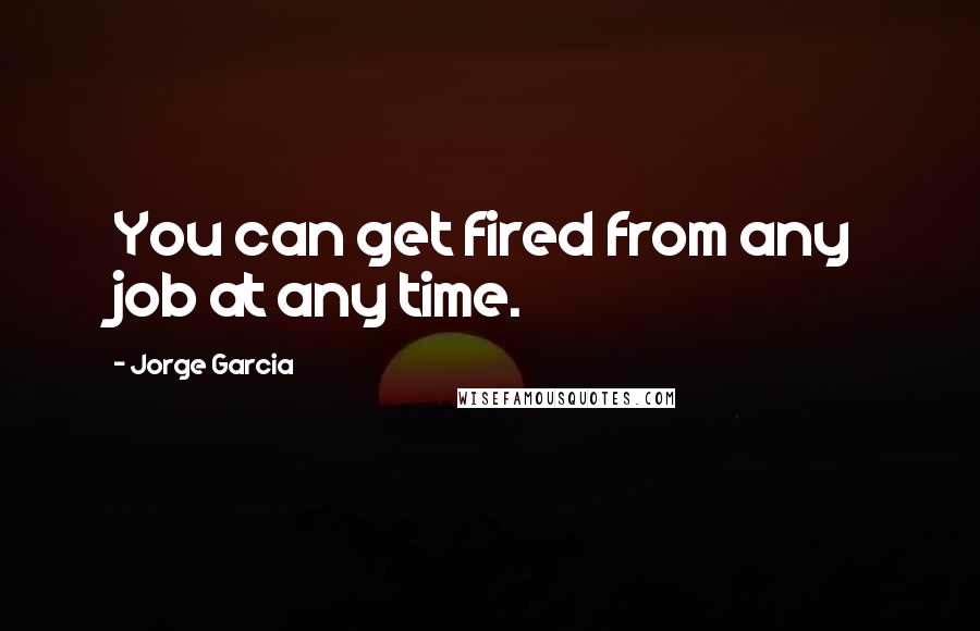 Jorge Garcia Quotes: You can get fired from any job at any time.