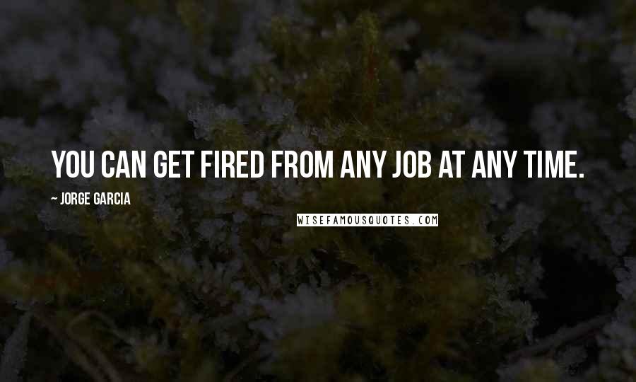 Jorge Garcia Quotes: You can get fired from any job at any time.