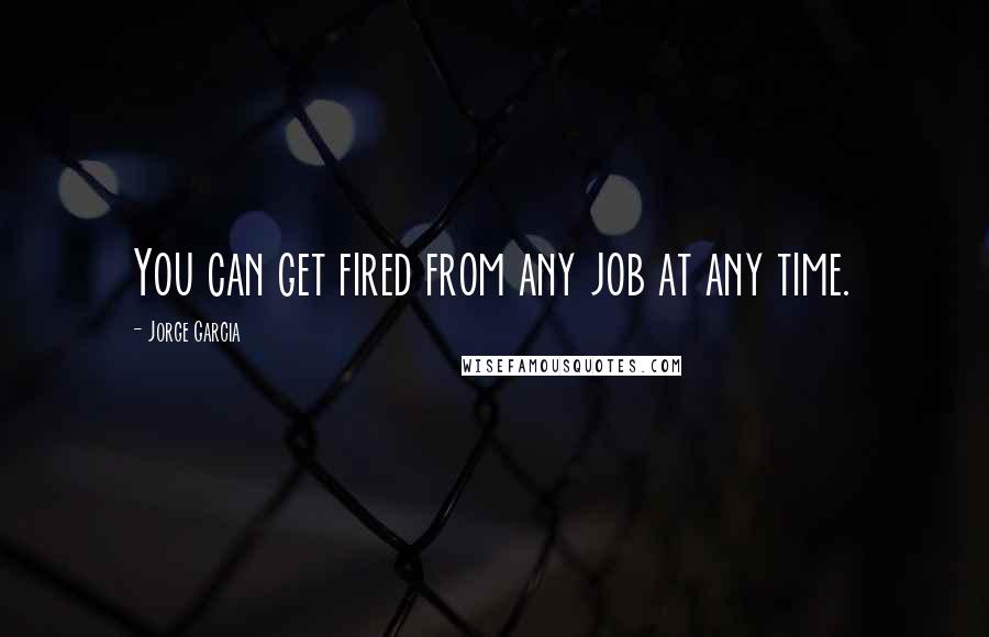 Jorge Garcia Quotes: You can get fired from any job at any time.