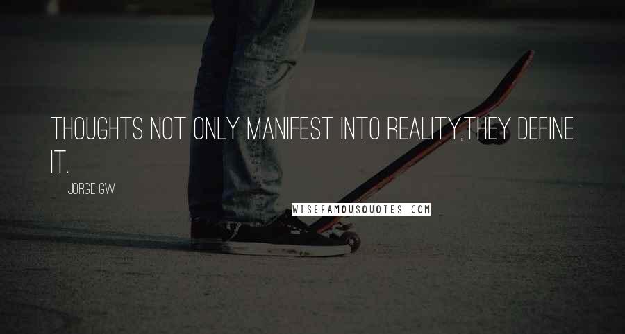 Jorge Gw Quotes: Thoughts not only manifest into reality,they define it.